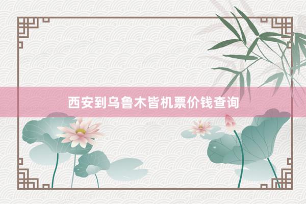西安到乌鲁木皆机票价钱查询