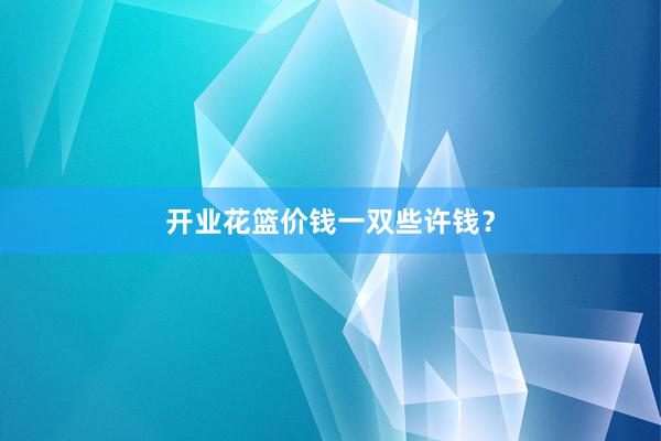 开业花篮价钱一双些许钱？