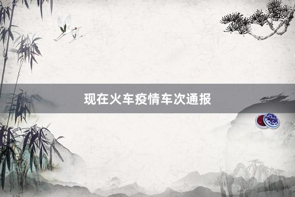 现在火车疫情车次通报