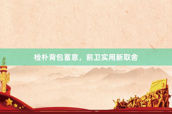 检朴背包蓄意，前卫实用新取舍