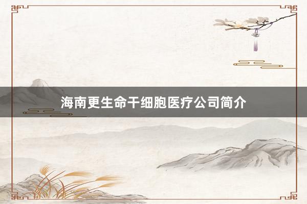 海南更生命干细胞医疗公司简介