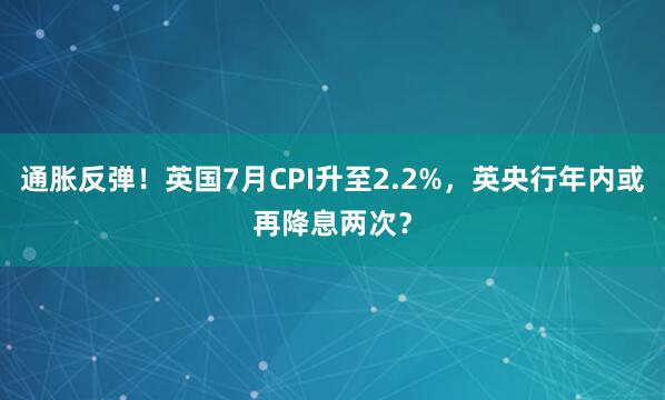 通胀反弹！英国7月CPI升至2.2%，英央行年内或再降息两次？